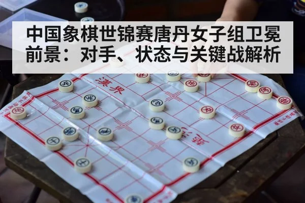 中国象棋世锦赛唐丹女子组卫冕前景：对手、状态与关键战解析 | zhibo8
