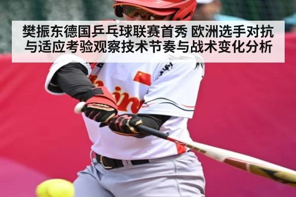 樊振东德国乒乓球联赛首秀 欧洲选手对抗与适应考验观察技术节奏与战术变化分析 | NBA