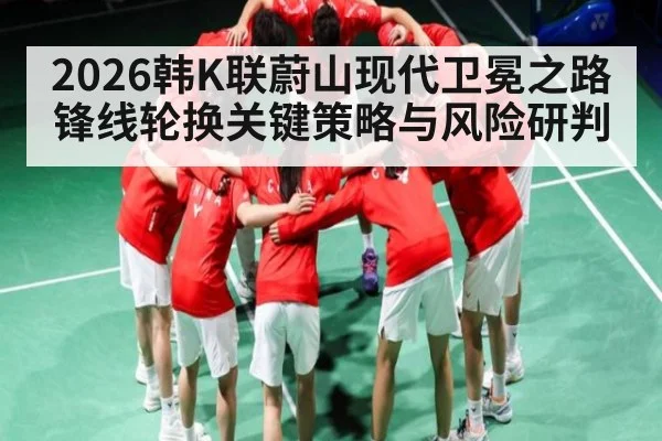 2026韩K联蔚山现代卫冕之路锋线轮换关键策略与风险研判