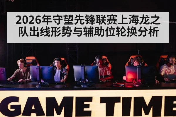 2026年守望先锋联赛上海龙之队出线形势与辅助位轮换分析 | NBA